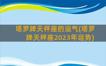 塔罗牌天秤座的运气(塔罗牌天秤座2023年运势)