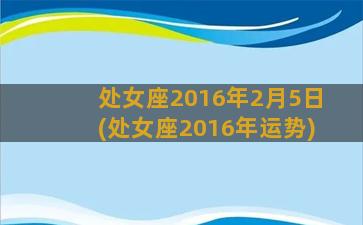 处女座2016年2月5日(处女座2016年运势)