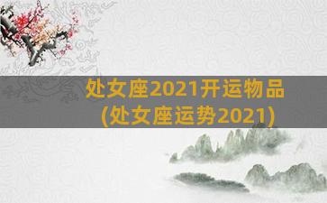 处女座2021开运物品(处女座运势2021)