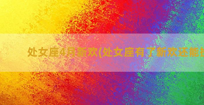 处女座4月新欢(处女座有了新欢还能挽回吗)