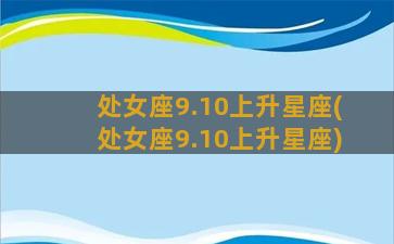 处女座9.10上升星座(处女座9.10上升星座)