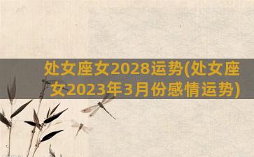 处女座女2028运势(处女座女2023年3月份感情运势)