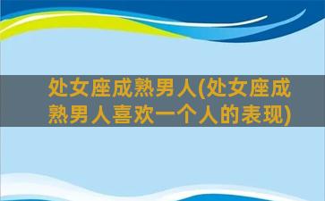 处女座成熟男人(处女座成熟男人喜欢一个人的表现)