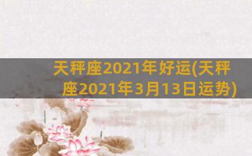 天秤座2021年好运(天秤座2021年3月13日运势)