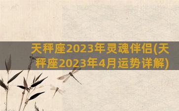 天秤座2023年灵魂伴侣(天秤座2023年4月运势详解)