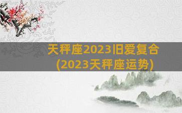 天秤座2023旧爱复合(2023天秤座运势)