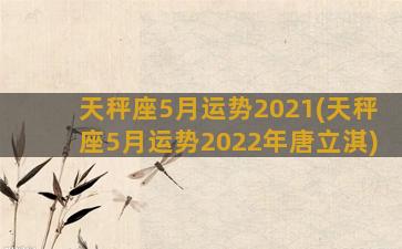 天秤座5月运势2021(天秤座5月运势2022年唐立淇)