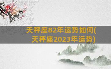 天秤座82年运势如何(天秤座2023年运势)