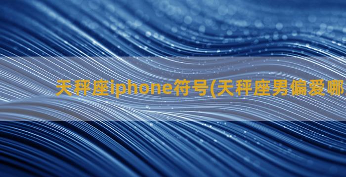 天秤座iphone符号(天秤座男偏爱哪类女生)