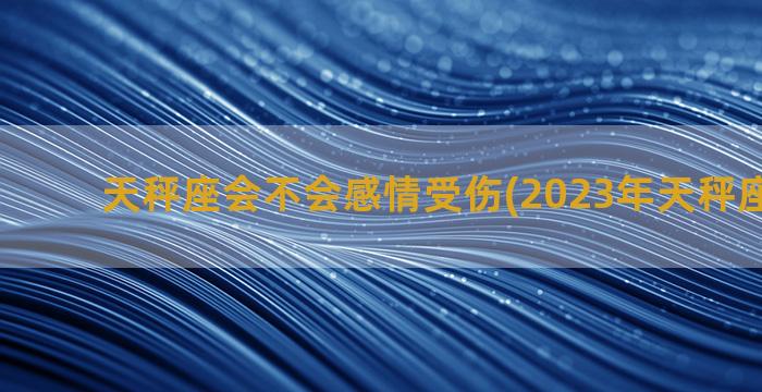 天秤座会不会感情受伤(2023年天秤座感情劫)