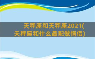 天秤座和天秤座2021(天秤座和什么最配做情侣)