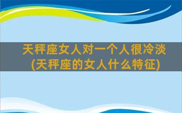 天秤座女人对一个人很冷淡(天秤座的女人什么特征)