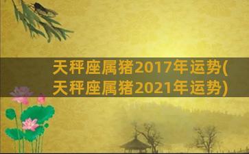 天秤座属猪2017年运势(天秤座属猪2021年运势)