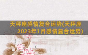 天秤座感情复合运势(天秤座2023年1月感情复合运势)