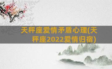 天秤座爱情矛盾心理(天秤座2022爱情归宿)