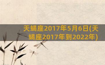 天蝎座2017年5月6日(天蝎座2017年到2022年)