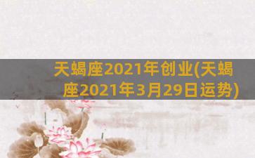 天蝎座2021年创业(天蝎座2021年3月29日运势)