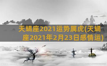 天蝎座2021运势属虎(天蝎座2021年2月23日感情运)