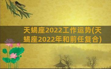 天蝎座2022工作运势(天蝎座2022年和前任复合)