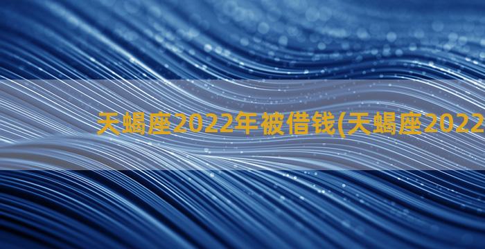 天蝎座2022年被借钱(天蝎座2022年6月)