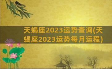 天蝎座2023运势查询(天蝎座2023运势每月运程)