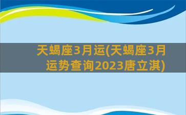 天蝎座3月运(天蝎座3月运势查询2023唐立淇)