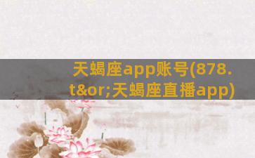 天蝎座app账号(878.t∨天蝎座直播app)