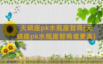 天蝎座pk水瓶座智商(天蝎座pk水瓶座智商谁更高)