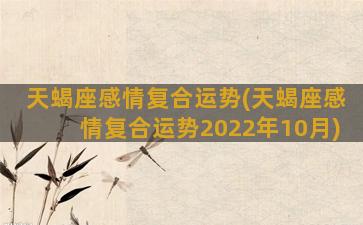 天蝎座感情复合运势(天蝎座感情复合运势2022年10月)