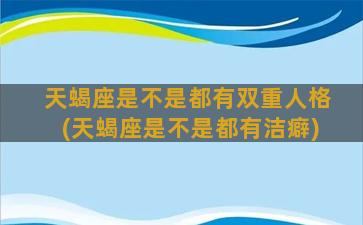 天蝎座是不是都有双重人格(天蝎座是不是都有洁癖)