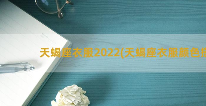 天蝎座衣服2022(天蝎座衣服颜色搭配)