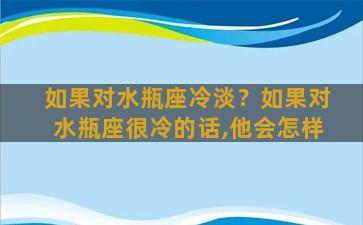 如果对水瓶座冷淡？如果对水瓶座很冷的话,他会怎样