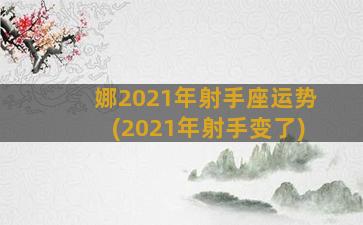 娜2021年射手座运势(2021年射手变了)