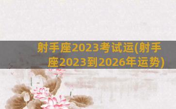 射手座2023考试运(射手座2023到2026年运势)