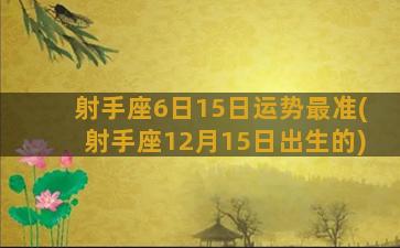 射手座6日15日运势最准(射手座12月15日出生的)