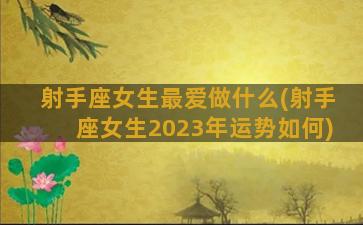 射手座女生最爱做什么(射手座女生2023年运势如何)