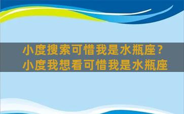 小度搜索可惜我是水瓶座？小度我想看可惜我是水瓶座