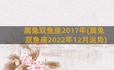 属兔双鱼座2017年(属兔双鱼座2022年12月运势)