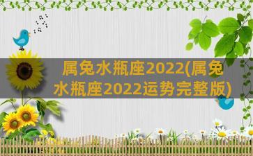 属兔水瓶座2022(属兔水瓶座2022运势完整版)