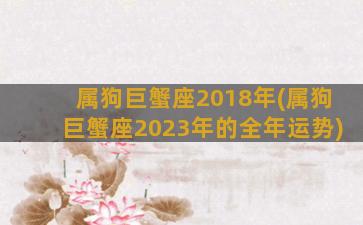 属狗巨蟹座2018年(属狗巨蟹座2023年的全年运势)