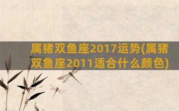 属猪双鱼座2017运势(属猪双鱼座2011适合什么颜色)