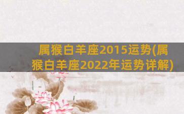 属猴白羊座2015运势(属猴白羊座2022年运势详解)