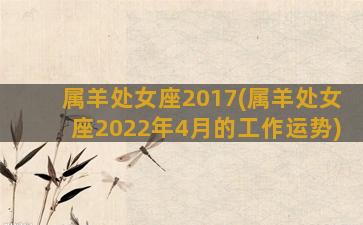 属羊处女座2017(属羊处女座2022年4月的工作运势)