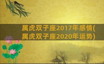 属虎双子座2017年感情(属虎双子座2020年运势)