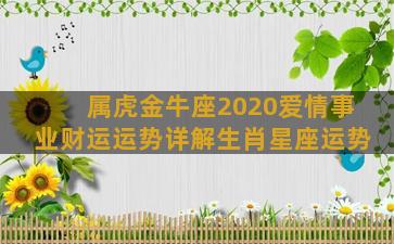 属虎金牛座2020爱情事业财运运势详解生肖星座运势