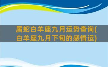 属蛇白羊座九月运势查询(白羊座九月下旬的感情运)