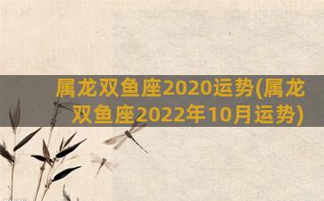 属龙双鱼座2020运势(属龙双鱼座2022年10月运势)