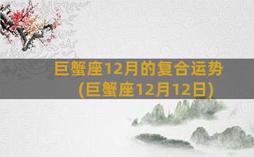 巨蟹座12月的复合运势(巨蟹座12月12日)