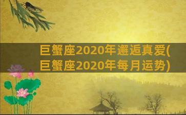 巨蟹座2020年邂逅真爱(巨蟹座2020年每月运势)