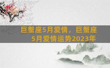 巨蟹座5月爱情，巨蟹座5月爱情运势2023年